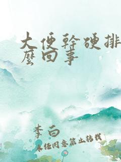 大便干硬排便怎么回事