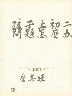 孩子上初二厌学问题怎么办