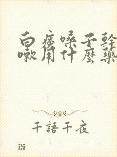 白痰嗓子干痒咳嗽用什么药最好