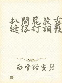 扒开屁股露出臀缝狠打调教短篇