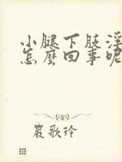 小腿下肢浮肿是怎么回事呢