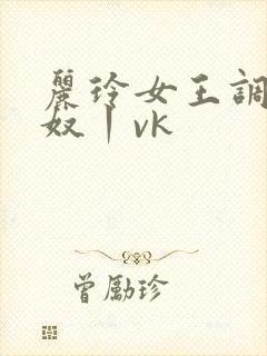 丽玲女王调教男奴丨vk