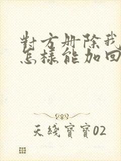 对方册除我微信怎样能加回