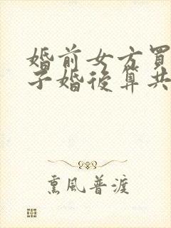 婚前女方买的房子婚后算共同财产吗