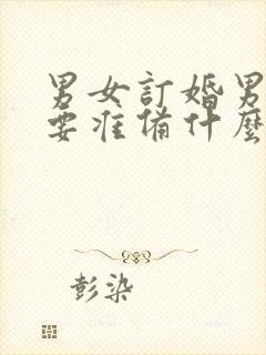 男女订婚男方需要准备什么