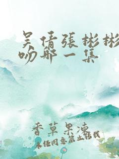 吴倩张彬彬吃醋吻哪一集