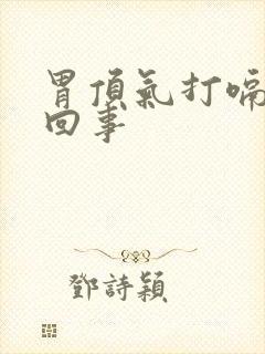 胃顶气打嗝怎么回事