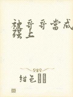 被哥哥当成嫂子强上