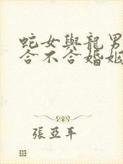 蛇女与龙男属相合不合婚姻