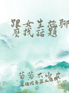 跟女生尬聊了怎么找话题