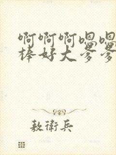 啊啊啊嗯嗯嗯好棒好大爹爹