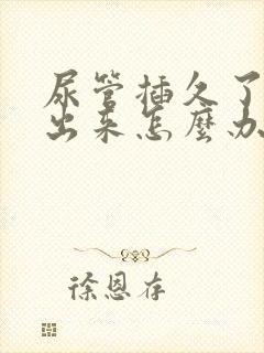 尿管插久了尿不出来怎么办