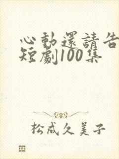 心动还请告诉我短剧100集