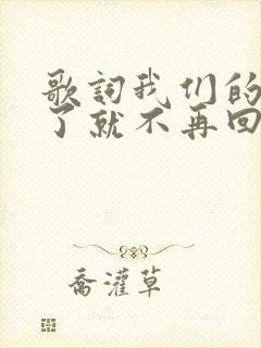 歌词我们的爱过了就不再回来