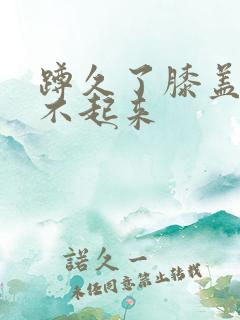 蹲久了膝盖疼站不起来