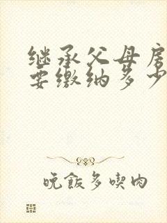 继承父母房产需要缴纳多少费用