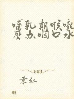 哺乳期喉咙痛怎么办咽口水都痛怎么缓解