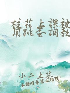 校花上课被主人用跳蛋调教