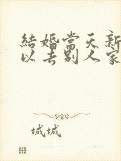 结婚当天新娘可以去别人家吗