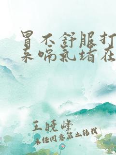 胃不舒服打不出来嗝气堵在喉咙