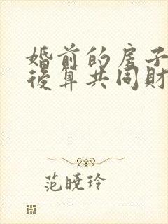 婚前的房子结婚后算共同财产