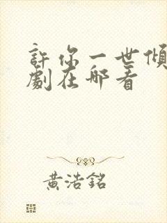 许你一世倾心短剧在哪看