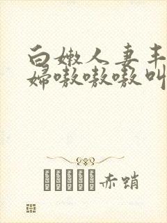 白嫩人妻丰满熟妇嗷嗷嗷叫