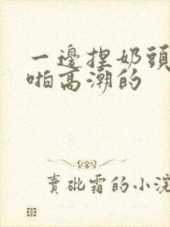 一边捏奶头一边啪高潮的