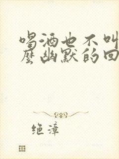 喝酒也不叫我怎么幽默的回复