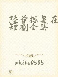 陆爷总是在吃醋短剧全集