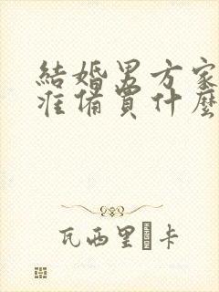 结婚男方家需要准备买什么