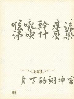 喉咙干痒流黄鼻涕吃什么药