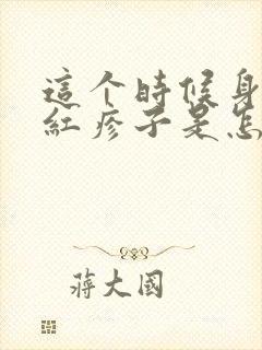 这个时候身上起红疹子是怎么回事