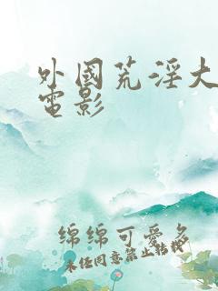 外国荒淫大尺度电影