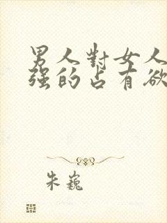 男人对女人有很强的占有欲和控制欲