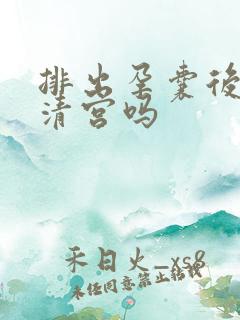 排出孕囊后还需清宫吗