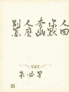 别人夸你人品好怎么幽默回复