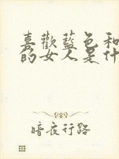 喜欢蓝色和绿色的女人是什么性格