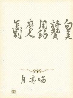 怎么用诗句回复别人的赞美