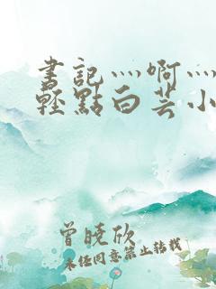 书记灬啊灬啊灬轻点白芸小说