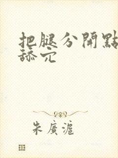 把腿分开点让我舔穴