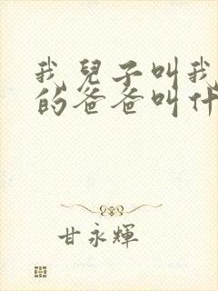 我儿子叫我爸爸的爸爸叫什么