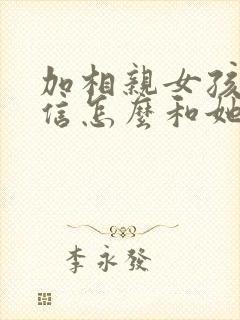 加相亲女孩子微信怎么和她聊天呢