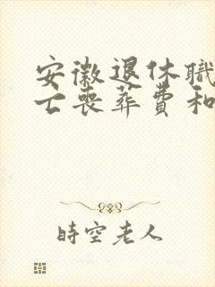 安徽退休职工死亡丧葬费和抚恤金