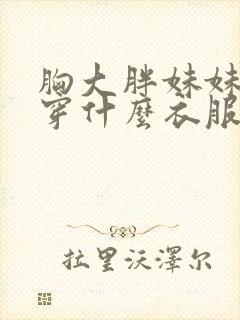 胸大胖妹妹适合穿什么衣服