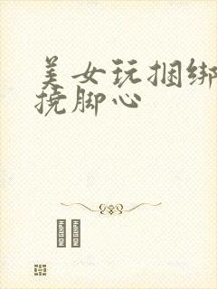 美女玩捆绑光脚挠脚心