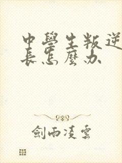 中学生叛逆期家长怎么办