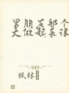 男朋友那个很粗大做起来很爽