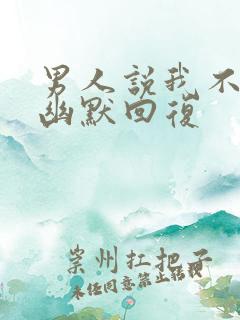 男人说我不理他幽默回复