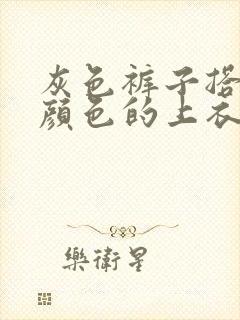 灰色裤子搭什么颜色的上衣好看